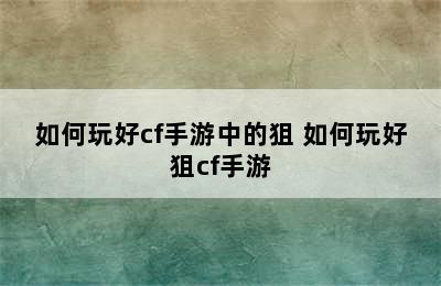 如何玩好cf手游中的狙 如何玩好狙cf手游